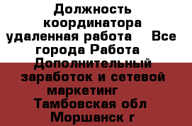 Должность координатора(удаленная работа) - Все города Работа » Дополнительный заработок и сетевой маркетинг   . Тамбовская обл.,Моршанск г.